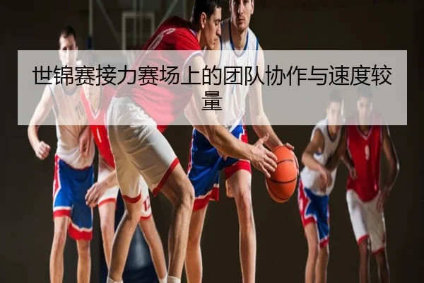 世锦赛接力赛场上的团队协作与速度较量