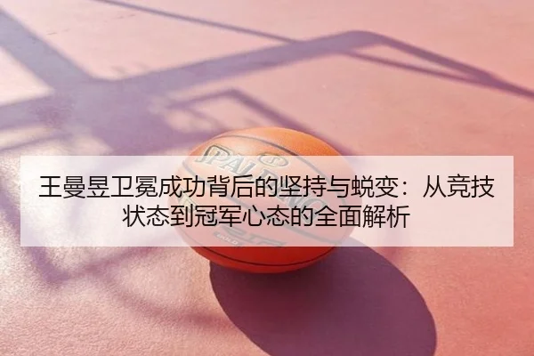 王曼昱卫冕成功背后的坚持与蜕变：从竞技状态到冠军心态的全面解析