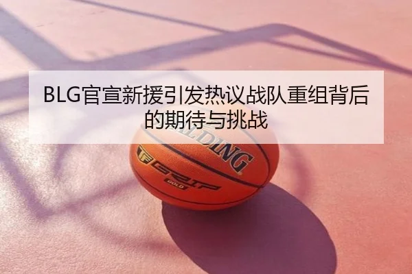 BLG官宣新援引发热议战队重组背后的期待与挑战