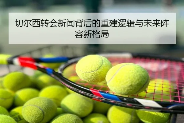 切尔西转会新闻背后的重建逻辑与未来阵容新格局