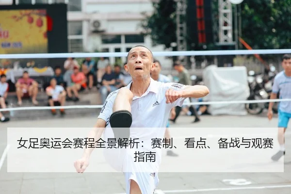 女足奥运会赛程全景解析：赛制、看点、备战与观赛指南