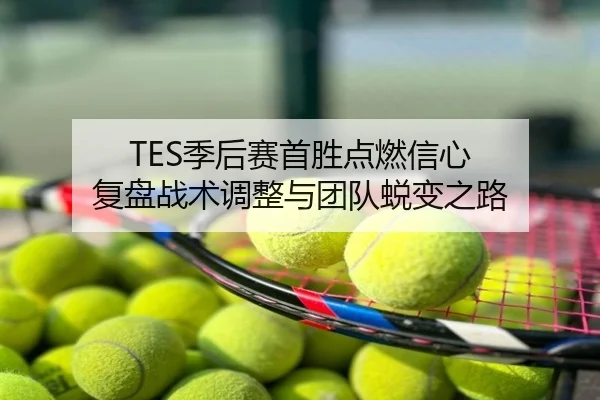 TES季后赛首胜点燃信心 复盘战术调整与团队蜕变之路