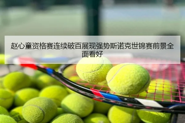 赵心童资格赛连续破百展现强势斯诺克世锦赛前景全面看好