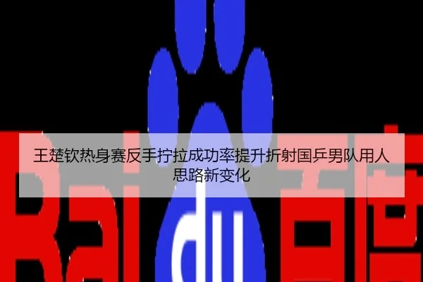 王楚钦热身赛反手拧拉成功率提升折射国乒男队用人思路新变化
