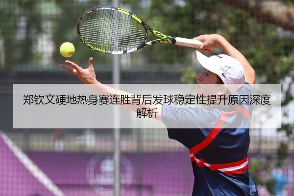 郑钦文硬地热身赛连胜背后发球稳定性提升原因深度解析