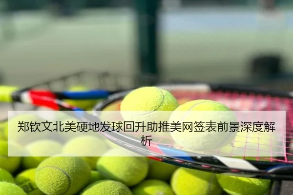 郑钦文北美硬地发球回升助推美网签表前景深度解析