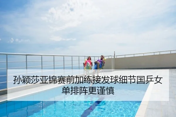 孙颖莎亚锦赛前加练接发球细节国乒女单排阵更谨慎