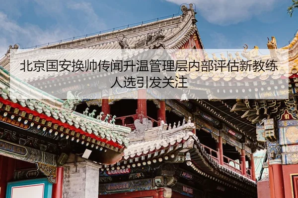 北京国安换帅传闻升温管理层内部评估新教练人选引发关注