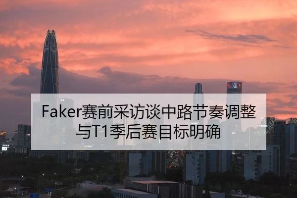 Faker赛前采访谈中路节奏调整与T1季后赛目标明确