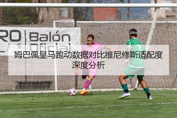 姆巴佩皇马跑动数据对比维尼修斯适配度深度分析