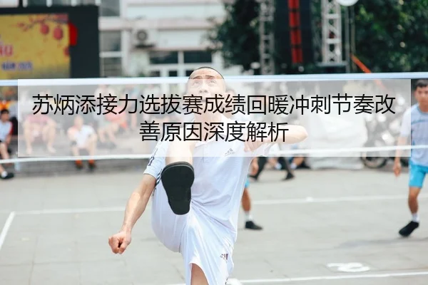 苏炳添接力选拔赛成绩回暖冲刺节奏改善原因深度解析