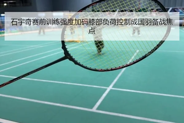 石宇奇赛前训练强度加码膝部负荷控制成国羽备战焦点