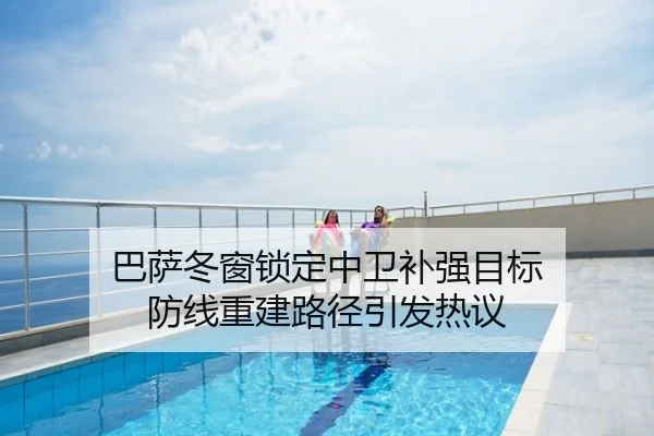 巴萨冬窗锁定中卫补强目标 防线重建路径引发热议