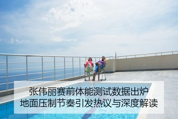 张伟丽赛前体能测试数据出炉 地面压制节奏引发热议与深度解读